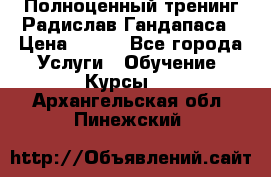 Полноценный тренинг Радислав Гандапаса › Цена ­ 990 - Все города Услуги » Обучение. Курсы   . Архангельская обл.,Пинежский 